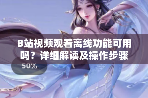 B站視頻觀看離線功能可用嗎？詳細(xì)解讀及操作步驟