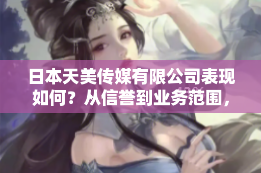 日本天美傳媒有限公司表現(xiàn)如何？從信譽(yù)到業(yè)務(wù)范圍，一切盡在這里