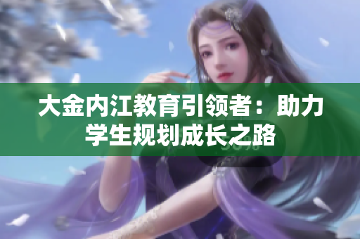 大金內(nèi)江教育引領(lǐng)者：助力學(xué)生規(guī)劃成長(zhǎng)之路