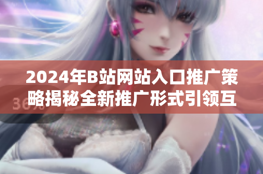 2024年B站網(wǎng)站入口推廣策略揭秘全新推廣形式引領(lǐng)互聯(lián)網(wǎng)時(shí)代