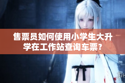 售票員如何使用小學(xué)生大升學(xué)在工作站查詢車票？