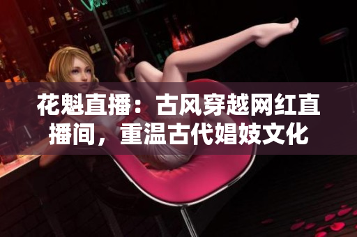 花魁直播：古風(fēng)穿越網(wǎng)紅直播間，重溫古代娼妓文化