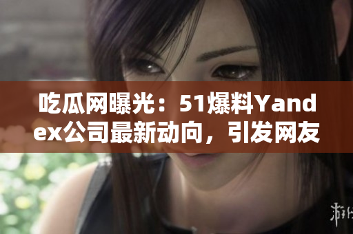 吃瓜網(wǎng)曝光：51爆料Yandex公司最新動(dòng)向，引發(fā)網(wǎng)友熱議