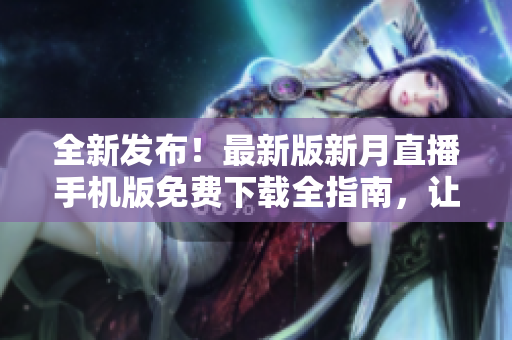 全新發(fā)布！最新版新月直播手機(jī)版免費(fèi)下載全指南，讓您隨時(shí)隨地暢享直播樂趣