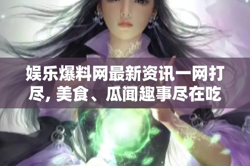娛樂爆料網(wǎng)最新資訊一網(wǎng)打盡, 美食、瓜聞趣事盡在吃瓜爆料網(wǎng)