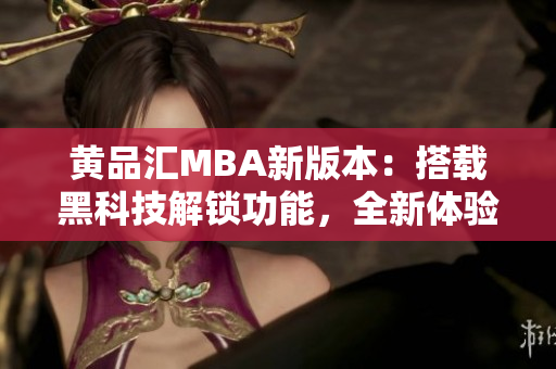 黃品匯MBA新版本：搭載黑科技解鎖功能，全新體驗(yàn)助你駛向職業(yè)高峰