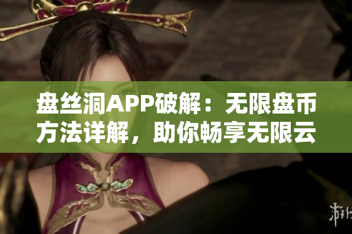 盤絲洞APP破解：無限盤幣方法詳解，助你暢享無限云存儲