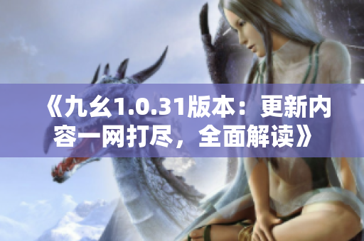 《九幺1.0.31版本：更新內(nèi)容一網(wǎng)打盡，全面解讀》