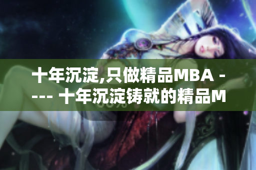 十年沉淀,只做精品MBA ---- 十年沉淀鑄就的精品MBA教育 從經(jīng)驗積累到卓越成就