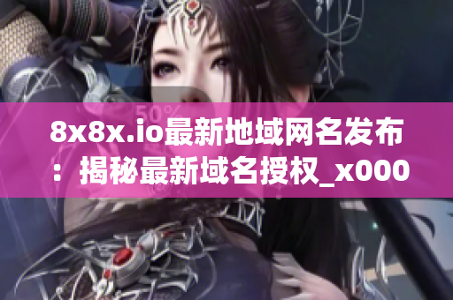 8x8x.io最新地域網(wǎng)名發(fā)布：揭秘最新域名授權(quán)_x000e_