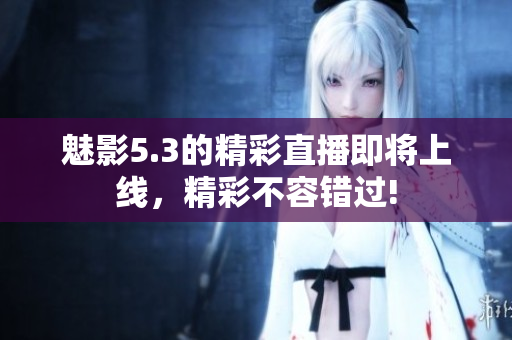 魅影5.3的精彩直播即將上線，精彩不容錯(cuò)過!