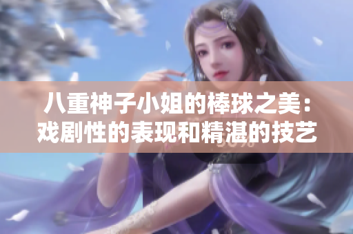 八重神子小姐的棒球之美：戲劇性的表現(xiàn)和精湛的技藝【回顧】