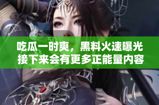 吃瓜一時(shí)爽，黑料火速曝光 接下來會(huì)有更多正能量?jī)?nèi)容 歡迎關(guān)注！