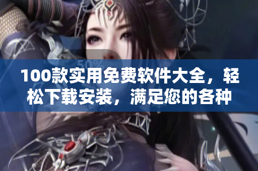 100款實(shí)用免費(fèi)軟件大全，輕松下載安裝，滿足您的各種需求