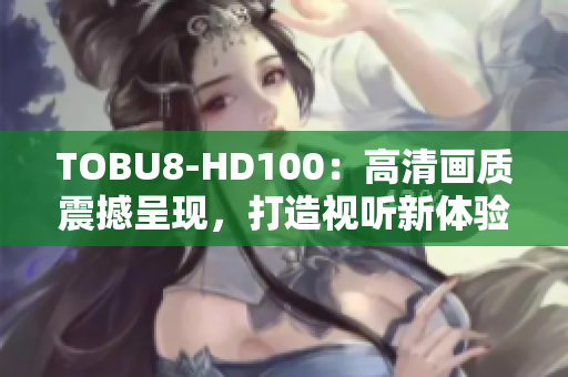 TOBU8-HD100：高清畫質(zhì)震撼呈現(xiàn)，打造視聽新體驗