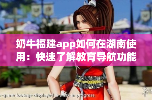 奶牛福建app如何在湖南使用：快速了解教育導航功能