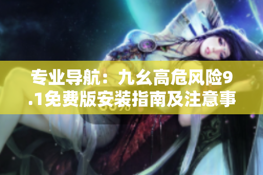 專業(yè)導(dǎo)航：九幺高危風(fēng)險(xiǎn)9.1免費(fèi)版安裝指南及注意事項(xiàng)