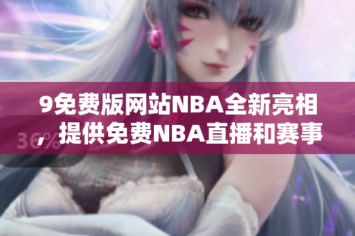 9免費版網(wǎng)站NBA全新亮相，提供免費NBA直播和賽事回放