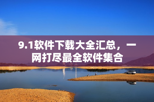 9.1軟件下載大全匯總，一網(wǎng)打盡最全軟件集合