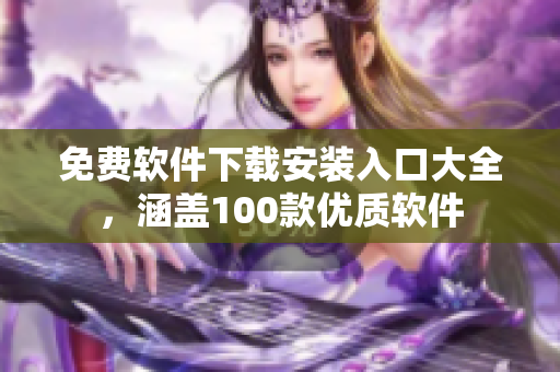免費(fèi)軟件下載安裝入口大全，涵蓋100款優(yōu)質(zhì)軟件