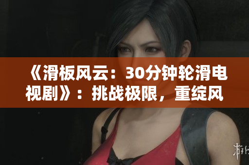 《滑板風(fēng)云：30分鐘輪滑電視劇》：挑戰(zhàn)極限，重綻風(fēng)采，故事充滿激情！