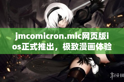jmcomicron.mic網(wǎng)頁版ios正式推出，極致漫畫體驗盡在掌握