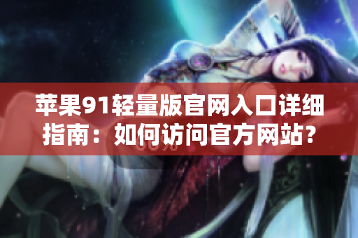 蘋果91輕量版官網(wǎng)入口詳細指南：如何訪問官方網(wǎng)站？