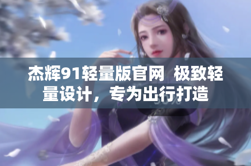 杰輝91輕量版官網(wǎng)  極致輕量設(shè)計，專為出行打造