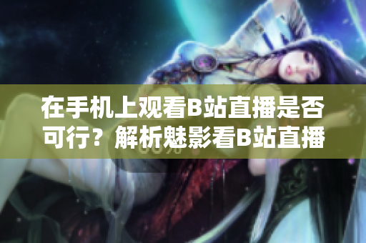 在手機(jī)上觀看B站直播是否可行？解析魅影看B站直播功能