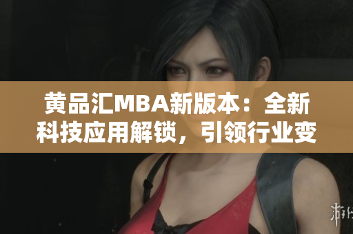 黃品匯MBA新版本：全新科技應(yīng)用解鎖，引領(lǐng)行業(yè)變革