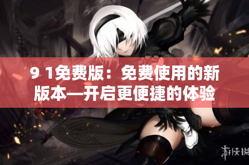 9 1免費(fèi)版：免費(fèi)使用的新版本—開(kāi)啟更便捷的體驗(yàn)