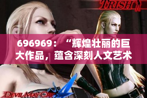 696969：“輝煌壯麗的巨大作品，蘊含深刻人文藝術(shù)內(nèi)涵”