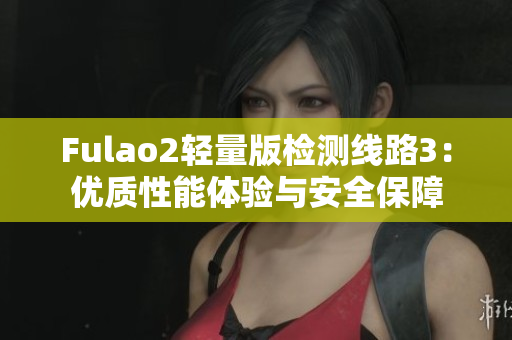 Fulao2輕量版檢測線路3：優(yōu)質(zhì)性能體驗與安全保障