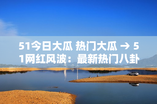51今日大瓜 熱門大瓜 → 51網(wǎng)紅風(fēng)波：最新熱門八卦報道