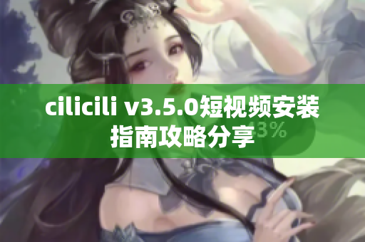 cilicili v3.5.0短視頻安裝指南攻略分享
