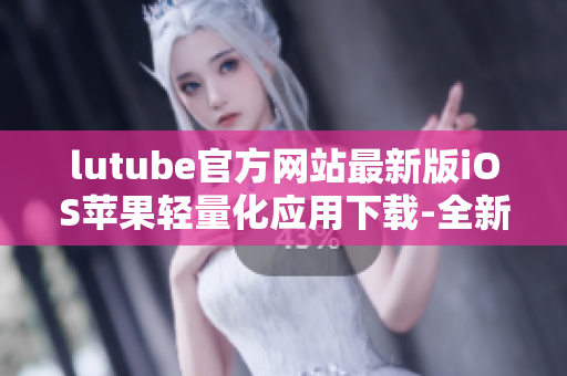lutube官方網(wǎng)站最新版iOS蘋果輕量化應(yīng)用下載-全新體驗