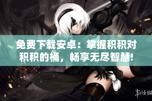 免費下載安卓：掌握積積對積積的桶，暢享無盡智慧!