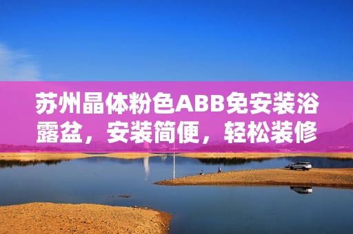 蘇州晶體粉色ABB免安裝浴露盆，安裝簡便，輕松裝修必備，美觀實用