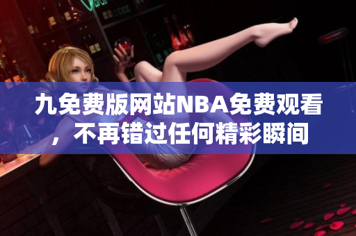 九免費(fèi)版網(wǎng)站NBA免費(fèi)觀看，不再錯(cuò)過任何精彩瞬間