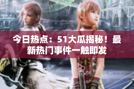 今日熱點(diǎn)：51大瓜揭秘！最新熱門事件一觸即發(fā)