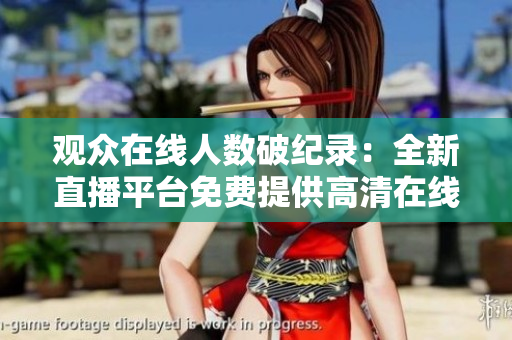 觀眾在線人數(shù)破紀錄：全新直播平臺免費提供高清在線觀看服務