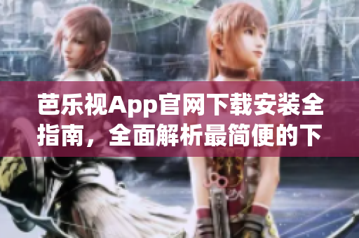芭樂(lè)視App官網(wǎng)下載安裝全指南，全面解析最簡(jiǎn)便的下載方式