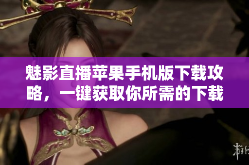 魅影直播蘋果手機版下載攻略，一鍵獲取你所需的下載方式