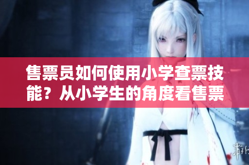 售票員如何使用小學(xué)查票技能？從小學(xué)生的角度看售票員？