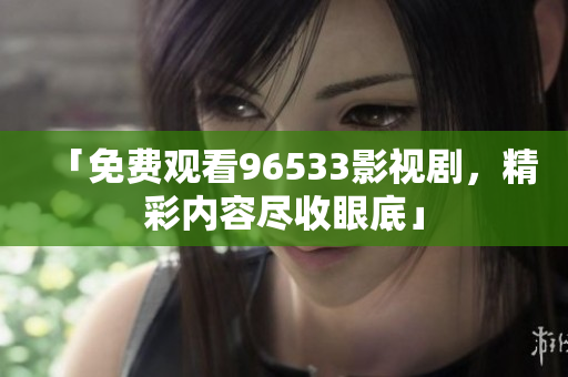 「免費觀看96533影視劇，精彩內(nèi)容盡收眼底」