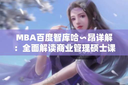 MBA百度智庫哈∽昂詳解：全面解讀商業(yè)管理碩士課程，幫助你實現(xiàn)職業(yè)發(fā)展和成功
