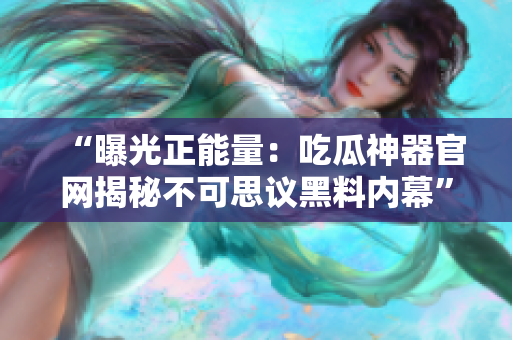 “曝光正能量：吃瓜神器官網(wǎng)揭秘不可思議黑料內(nèi)幕”