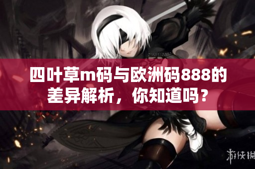 四葉草m碼與歐洲碼888的差異解析，你知道嗎？