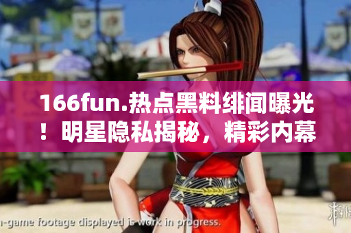 166fun.熱點黑料緋聞曝光！明星隱私揭秘，精彩內(nèi)幕大揭秘