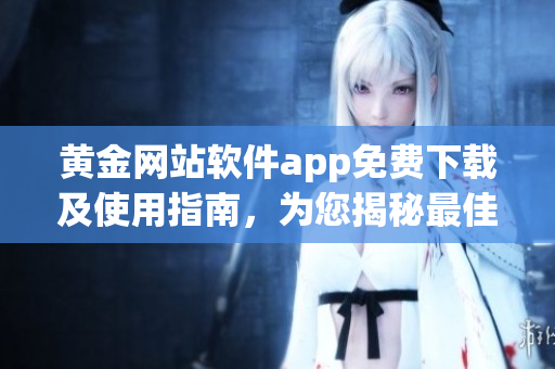黃金網(wǎng)站軟件app免費(fèi)下載及使用指南，為您揭秘最佳體驗(yàn)！